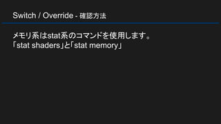 Switch / Override - 確認方法
メモリ系はstat系のコマンドを使用します。
「stat shaders」と「stat memory」
 