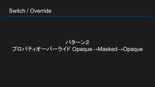 Switch / Override
パターン２
プロパティオーバーライド Opaque→Masked→Opaque
 