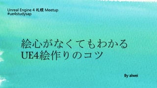 絵心がなくてもわかる
UE4絵作りのコツ
Unreal Engine 4 札幌 Meetup
#ue4studysap
By alwei
 