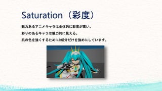 Saturation（彩度）
魅力あるアニメキャラは全体的に彩度が高い。
彩りのあるキャラは魅力的に見える。
肌の色を強くするためにR成分だけを強めにしています。
 