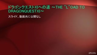 ドラゴンクエストXIへの道 ～THE "L"OAD TO
DRAGONQUESTXI～
スライド、動画共に公開なし
 