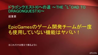 ドラゴンクエストXIへの道 ～THE "L"OAD TO
DRAGONQUESTXI～
超重要
EpicGamesのゲーム開発チームが一度
も使用していない機能はヤバい！
※これだけは覚えて帰るように
 
