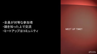 MEET UP TIME!!
・全員が対等な参加者
・顔を知った上で交流
・ミートアップはコミュニティ
 