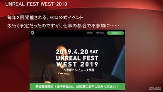 UNREAL FEST WEST 2019
毎年２回開催される、EGJ公式イベント
※行く予定だったのですが、仕事の都合で不参加に……
 