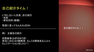 自己紹介タイム！！
ＬＴタイム！
・TAKUYA YAMAMOTO君
3DCGスクール通う学生がUE4でVR
ギャルゲを作った話
・大吟醸君
VR型タワーディフェンス「GRACETAP」
の進捗について
 