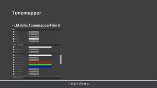 Tonemapper
• r.Mobile.TonemapperFilm 0
■ポストプロセス
 
