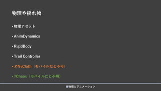 物理や揺れ物
• 物理アセット
• AnimDynamics
• RigidBody
• Trail Controller
• ✘NvCloth（モバイルだと不可）
• ?Chaos（モバイルだと不明）
■物理とアニメーション
 