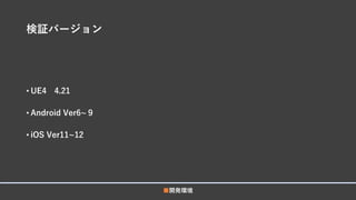 検証バージョン
• UE4 4.21
• Android Ver6~９
• iOS Ver11~12
■開発環境
 