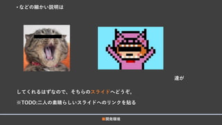 • などの細かい説明は
達が
してくれるはずなので、そちらのスライドへどうぞ。
※TODO:二人の素晴らしいスライドへのリンクを貼る
■開発環境
 