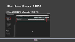 Offline Shader Complierを有効に
• Editorの環境設定からComplierを指定する
■描画レベル
 