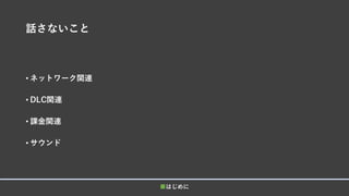 話さないこと
• ネットワーク関連
• DLC関連
• 課金関連
• サウンド
■はじめに
 