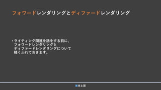 フォワードレンダリングとディファードレンダリング
• ライティング関連を話をする前に、
フォワードレンダリングと
ディファードレンダリングについて
軽くふれておきます。
■光と影
 