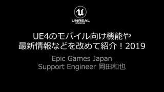 UE4のモバイル向け機能や
最新情報などを改めて紹介！2019
Epic Games Japan
Support Engineer 岡田和也
 