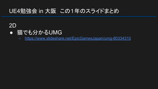 UE4勉強会 in 大阪　この１年のスライドまとめ
2D
● 猫でも分かるUMG
○ https://www.slideshare.net/EpicGamesJapan/umg-80334310
 