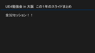 UE4勉強会 in 大阪　この１年のスライドまとめ
全32セッション！！
 