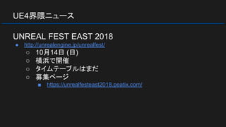 UE4界隈ニュース
UNREAL FEST EAST 2018
● http://unrealengine.jp/unrealfest/
○ 10月14日 (日)
○ 横浜で開催
○ タイムテーブルはまだ
○ 募集ページ
■ https://unrealfesteast2018.peatix.com/
 
