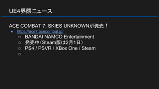 UE4界隈ニュース
ACE COMBAT 7: SKIES UNKNOWNが発売！
● https://ace7.acecombat.jp/
○ BANDAI NAMCO Entertainment
○ 発売中（Steam版は2月1日）
○ PS4 / PSVR / XBox One / Steam
○
 