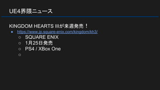 UE4界隈ニュース
KINGDOM HEARTS IIIが来週発売！
● https://www.jp.square-enix.com/kingdom/kh3/
○ SQUARE ENIX
○ 1月25日発売
○ PS4 / XBox One
○
 