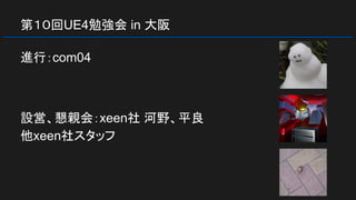 第１０回UE4勉強会 in 大阪
進行：com04
設営、懇親会：xeen社 河野、平良
他xeen社スタッフ
 