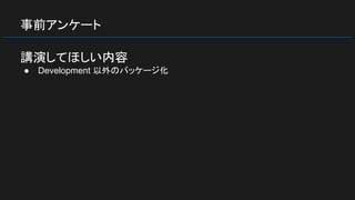 事前アンケート
講演してほしい内容
● Development 以外のパッケージ化
 