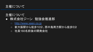 主催について
主催について
● 株式会社ジーン　勉強会推進部
○ http://www.xeen.co.jp
○ 新大阪駅から徒歩10分、西中島南方駅から徒歩5分
○ 社員160名前後の開発会社
 