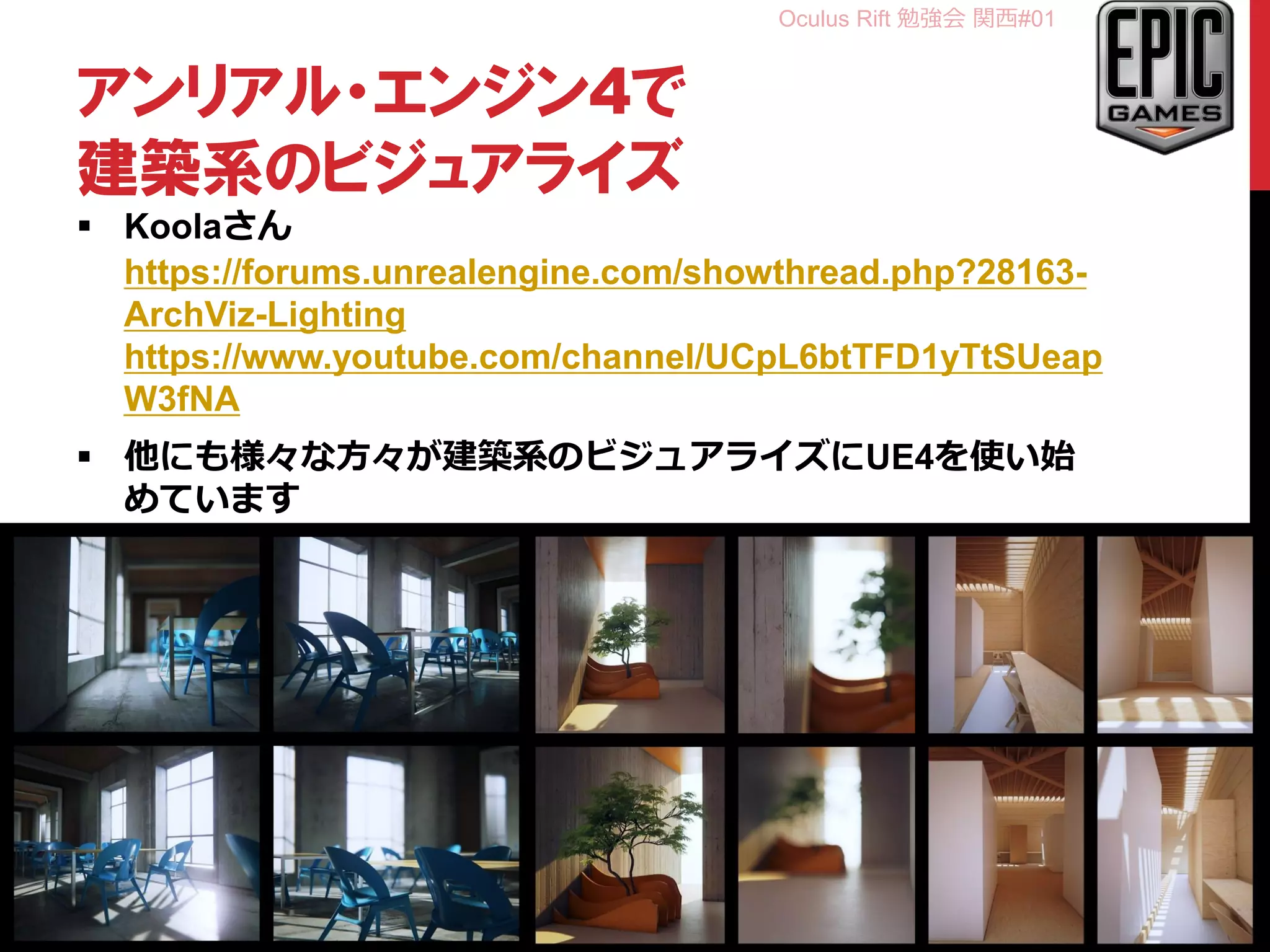 Oculus Rift 勉強会 関西#01
アンリアル・エンジン4で
建築系のビジュアライズ
 Koolaさん
https://forums.unrealengine.com/showthread.php?28163-
ArchViz-Lighting
https://www.youtube.com/channel/UCpL6btTFD1yTtSUeap
W3fNA
 他にも様々な方々が建築系のビジュアライズにUE4を使い始
めています
24
 