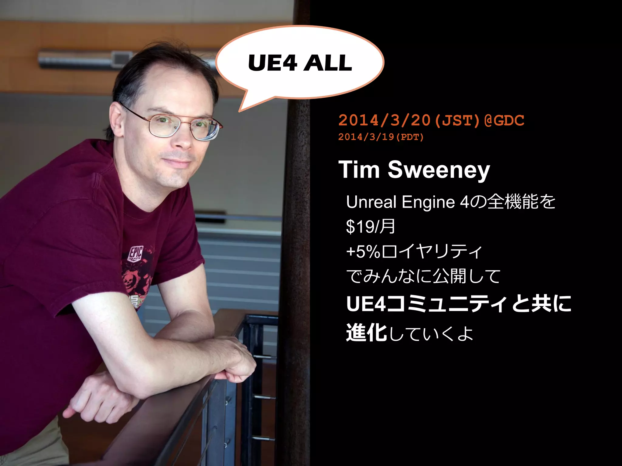 2014/3/20(JST)@GDC
2014/3/19(PDT)
Tim Sweeney
Unreal Engine 4の全機能を
$19/月
+5%ロイヤリティ
でみんなに公開して
UE4コミュニティと共に
進化していくよ
UE4 ALL
 