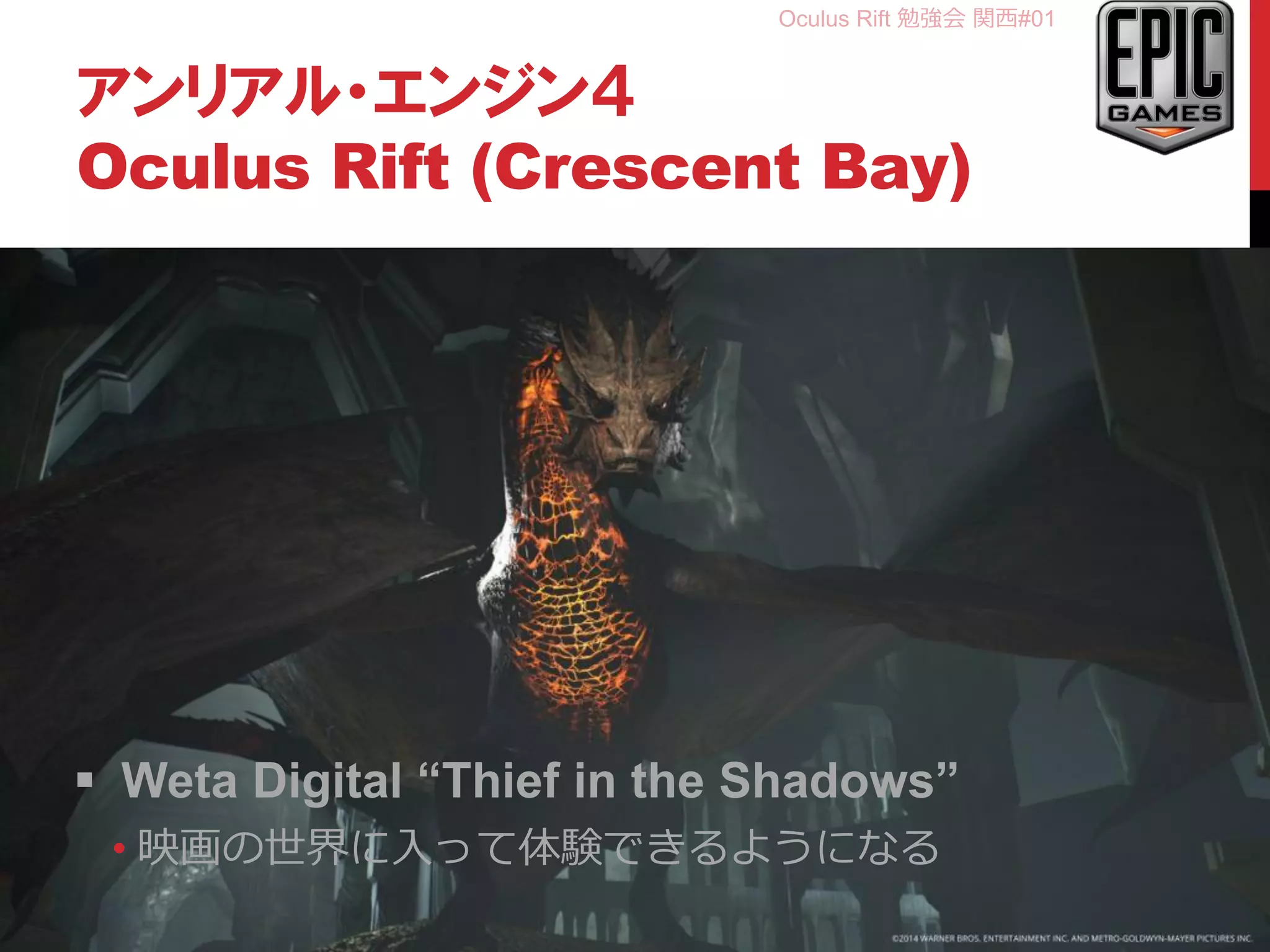 Oculus Rift 勉強会 関西#01
アンリアル・エンジン４
Oculus Rift (Crescent Bay)
9
 Weta Digital “Thief in the Shadows”
• 映画の世界に入って体験できるようになる
 