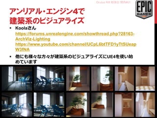 Oculus Rift 勉強会 関西#01
アンリアル・エンジン4で
建築系のビジュアライズ
 Koolaさん
https://forums.unrealengine.com/showthread.php?28163-
ArchViz-Lighting
https://www.youtube.com/channel/UCpL6btTFD1yTtSUeap
W3fNA
 他にも様々な方々が建築系のビジュアライズにUE4を使い始
めています
24
 