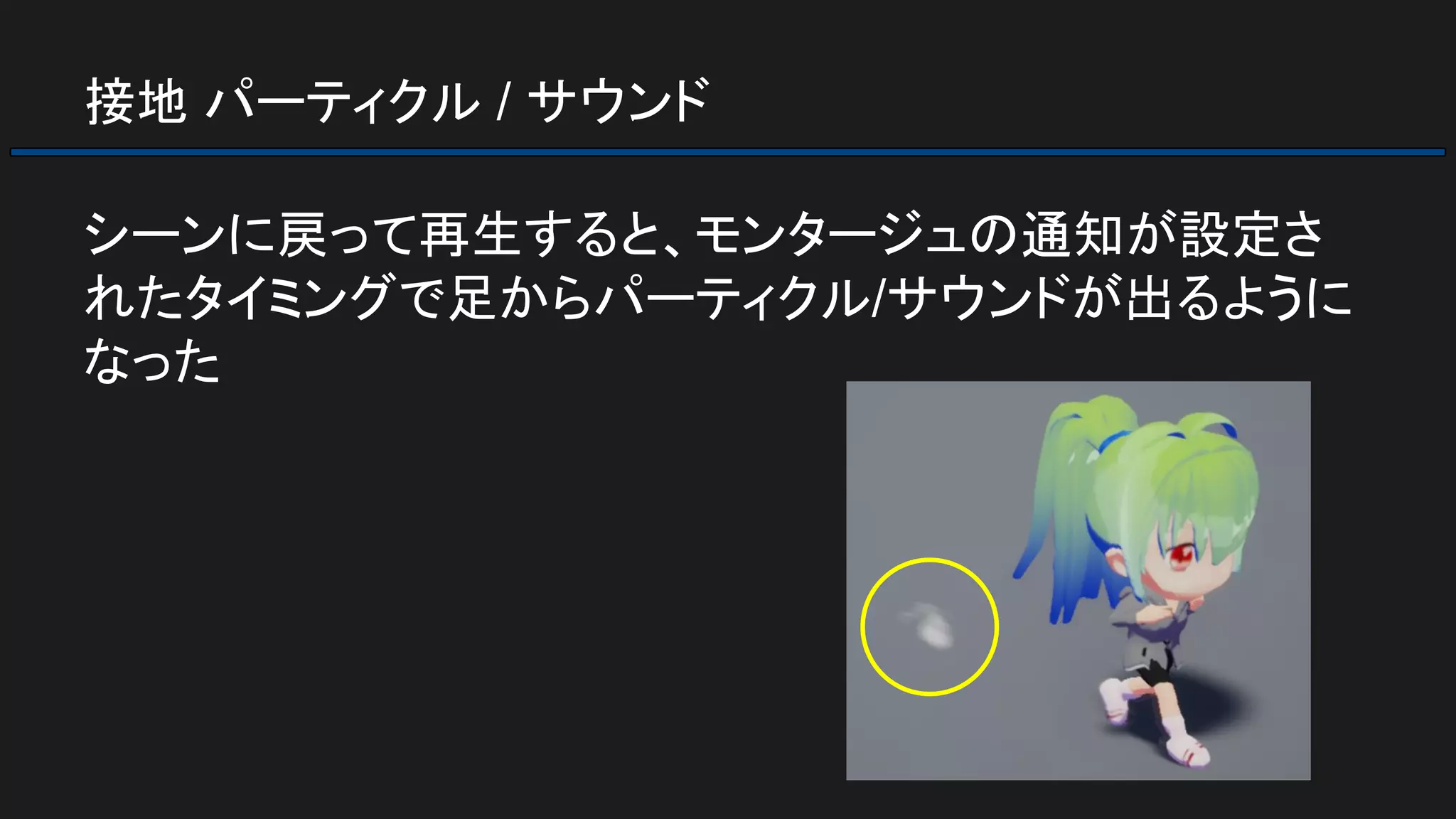 接地 パーティクル / サウンド
シーンに戻って再生すると、モンタージュの通知が設定さ
れたタイミングで足からパーティクル/サウンドが出るように
なった
 