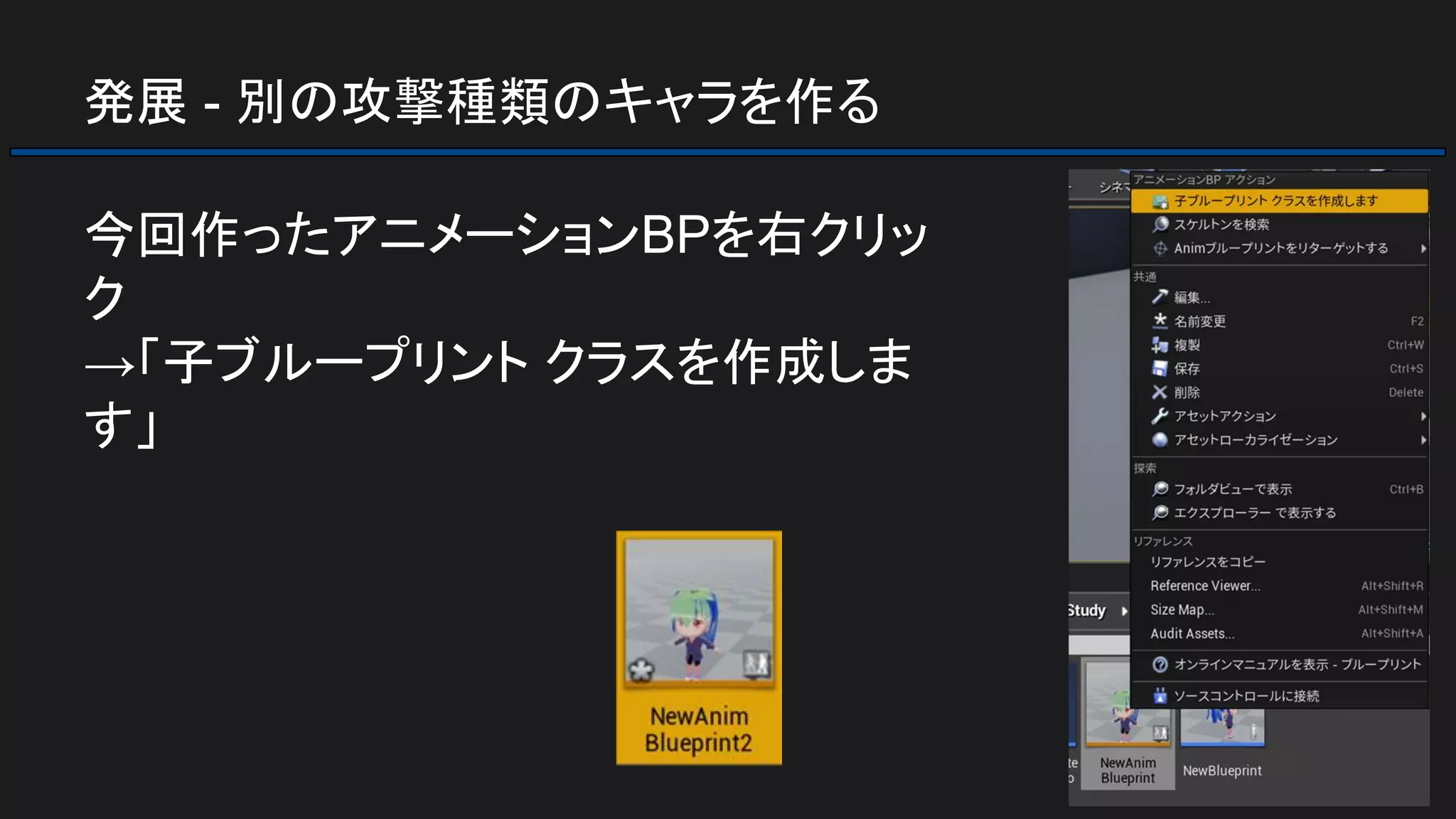 発展 - 別の攻撃種類のキャラを作る
今回作ったアニメーションBPを右クリッ
ク
→「子ブループリント クラスを作成しま
す」
 