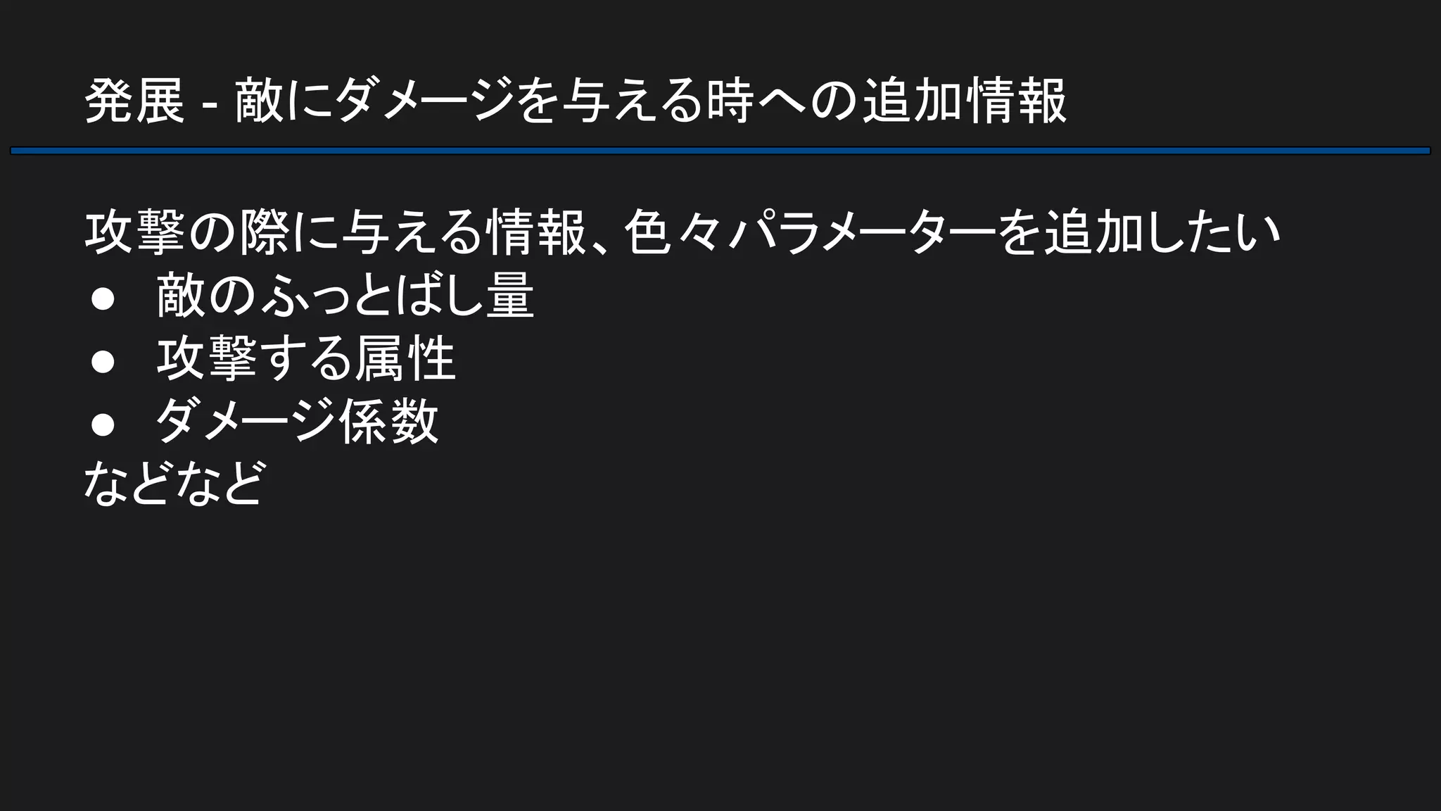 発展 - 敵にダメージを与える時への追加情報
攻撃の際に与える情報、色々パラメーターを追加したい
● 敵のふっとばし量
● 攻撃する属性
● ダメージ係数
などなど
 