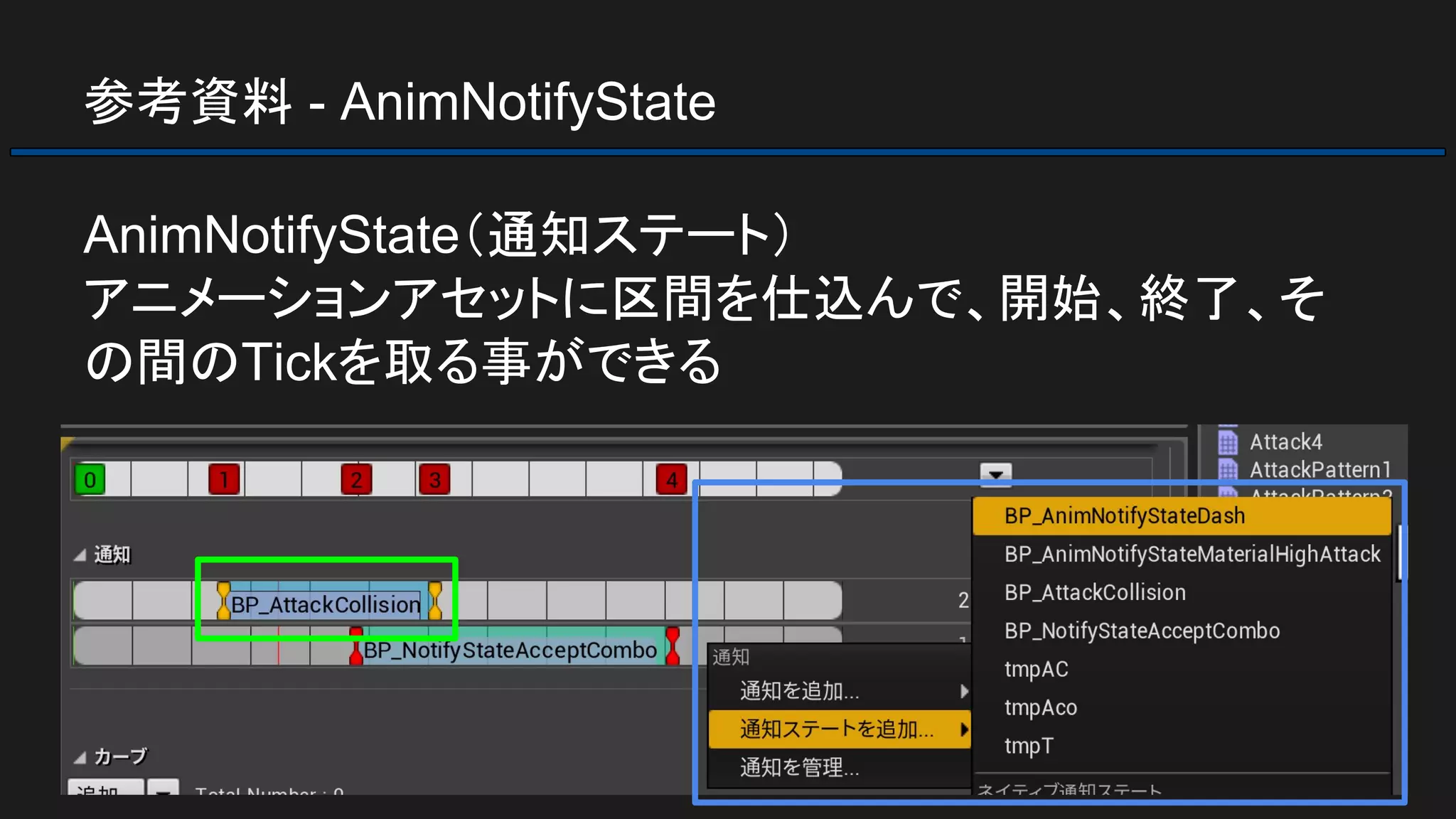 参考資料 - AnimNotifyState
AnimNotifyState（通知ステート）
アニメーションアセットに区間を仕込んで、開始、終了、そ
の間のTickを取る事ができる
 