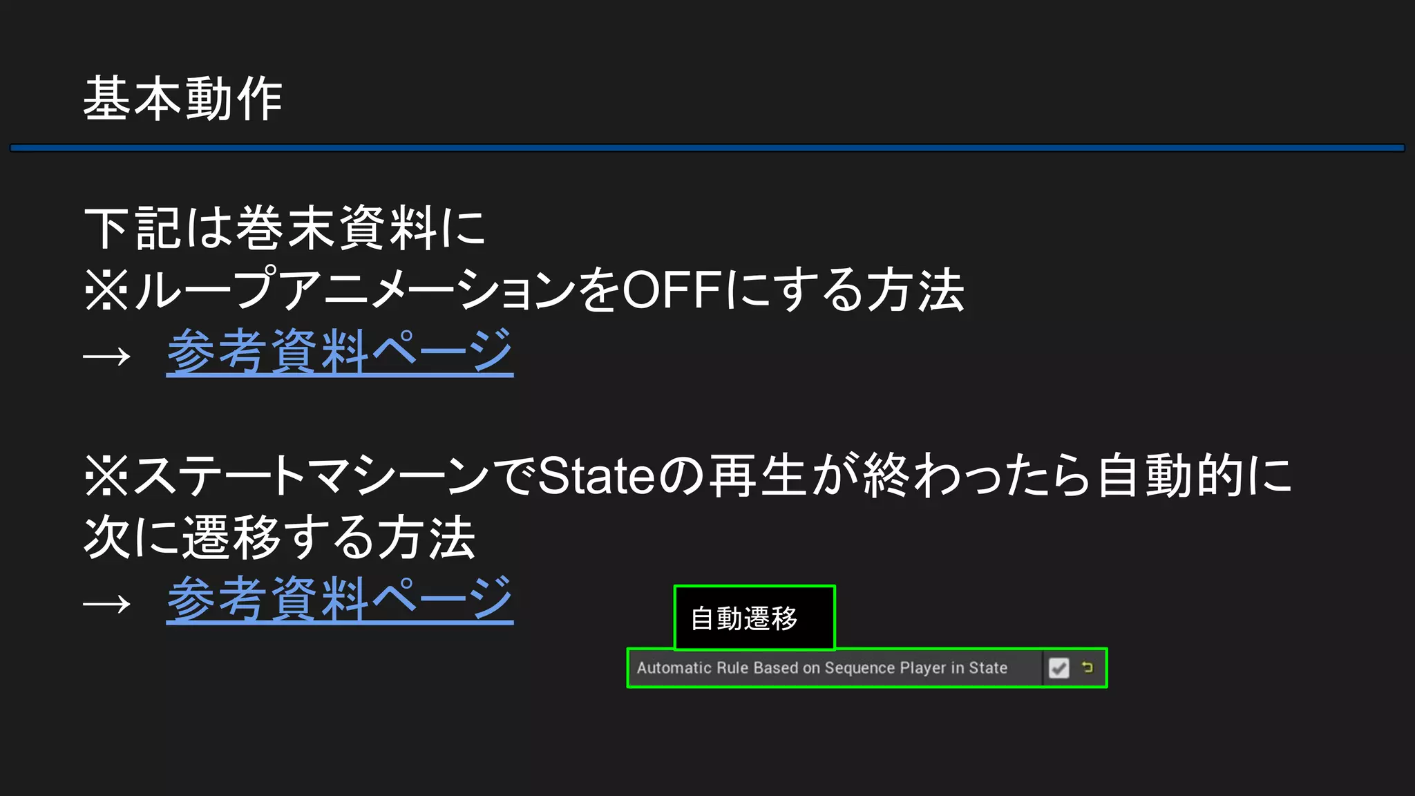 基本動作
下記は巻末資料に
※ループアニメーションをOFFにする方法
→　参考資料ページ
※ステートマシーンでStateの再生が終わったら自動的に
次に遷移する方法
→　参考資料ページ 自動遷移
 