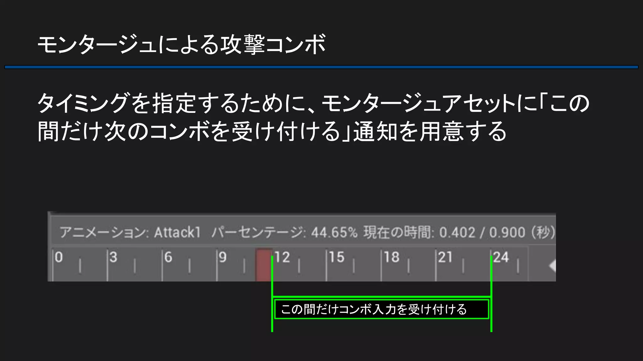 モンタージュによる攻撃コンボ
タイミングを指定するために、モンタージュアセットに「この
間だけ次のコンボを受け付ける」通知を用意する
この間だけコンボ入力を受け付ける
 