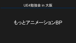 UE4勉強会 in 大阪
もっとアニメーションBP
 