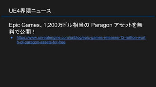 UE4界隈ニュース
Epic Games、1,200万ドル相当の Paragon アセットを無
料で公開！
● https://www.unrealengine.com/ja/blog/epic-games-releases-12-million-wort
h-of-paragon-assets-for-free
 