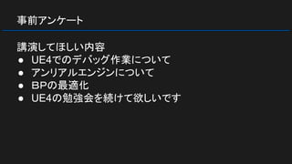 事前アンケート
講演してほしい内容
● UE4でのデバッグ作業について
● アンリアルエンジンについて
● ＢＰの最適化
● UE4の勉強会を続けて欲しいです
 