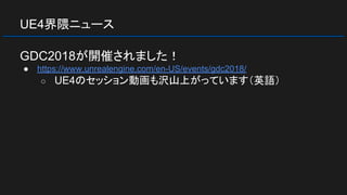 UE4界隈ニュース
GDC2018が開催されました！
● https://www.unrealengine.com/en-US/events/gdc2018/
○ UE4のセッション動画も沢山上がっています（英語）
 