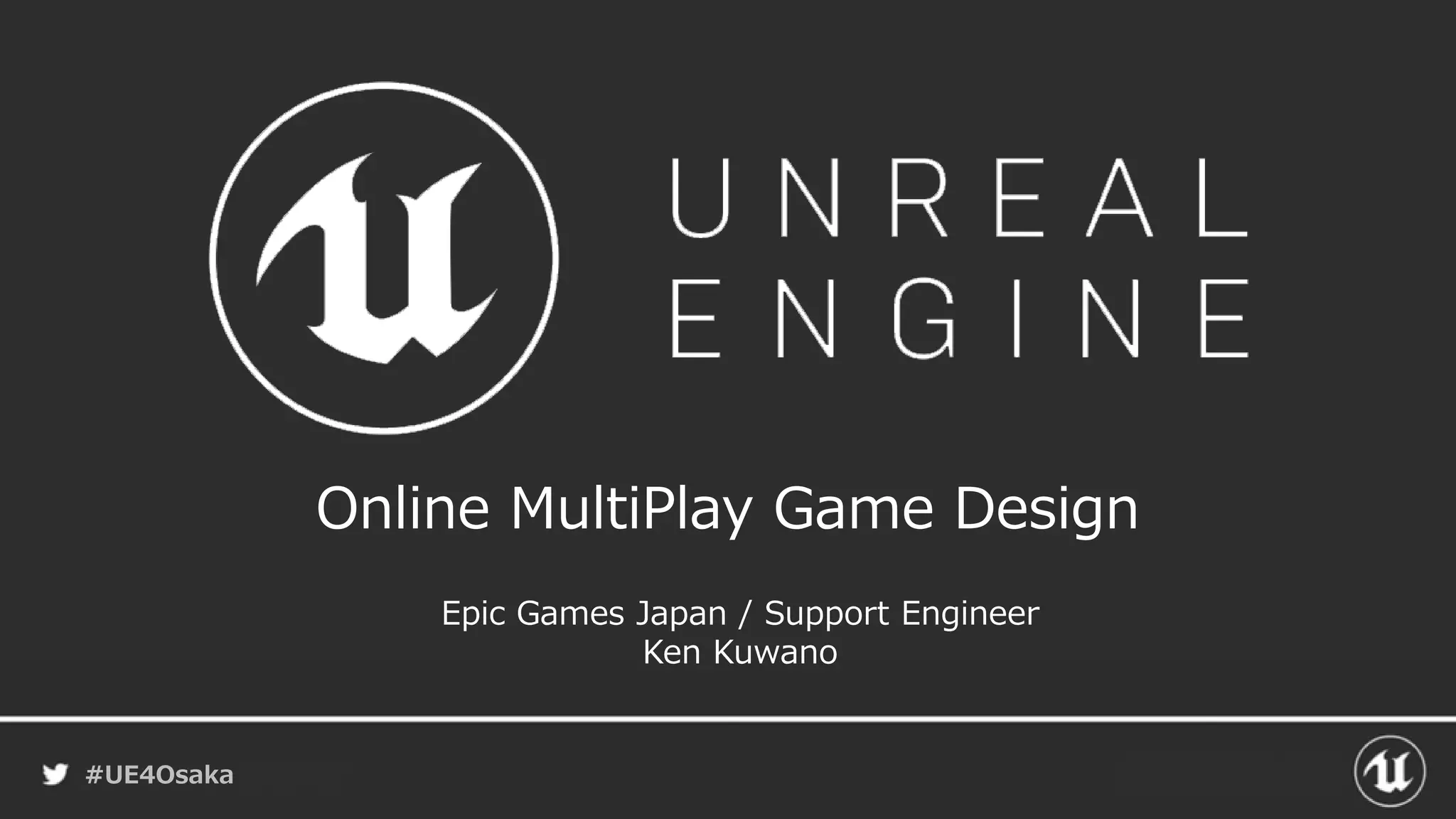 #UE4Osaka
Online MultiPlay Game Design
Epic Games Japan / Support Engineer
Ken Kuwano
 