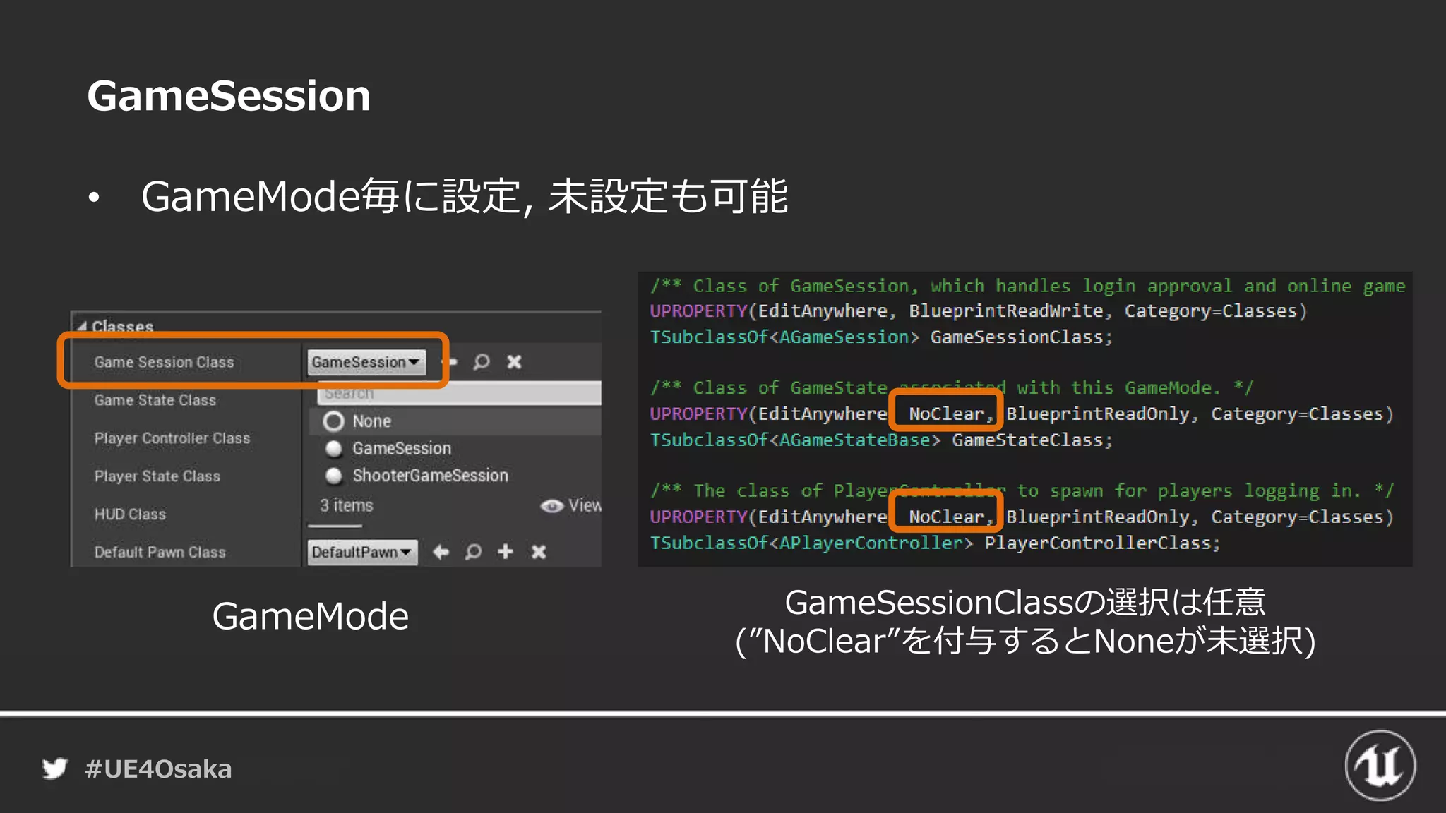 #UE4Osaka
GameSession
• GameMode毎に設定, 未設定も可能
GameMode GameSessionClassの選択は任意
(”NoClear”を付与するとNoneが未選択)
 