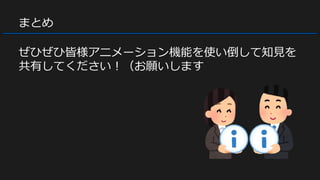 まとめ
ぜひぜひ皆様アニメーション機能を使い倒して知見を
共有してください！（お願いします
 