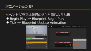 アニメーション BP
イベントグラフは普通の BP と同じような形
● Begin Play → Blueprint Begin Play
● Tick → Blueprint Update Animation
 