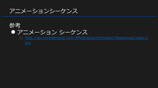 アニメーションシーケンス
参考
● アニメーション シーケンス
○ http://api.unrealengine.com/JPN/Engine/Animation/Sequences/index.h
tml
 