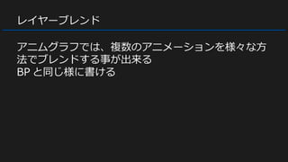 レイヤーブレンド
アニムグラフでは、複数のアニメーションを様々な方
法でブレンドする事が出来る
BP と同じ様に書ける
 