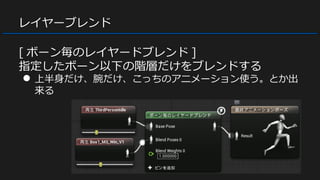 レイヤーブレンド
[ ボーン毎のレイヤードブレンド ]
指定したボーン以下の階層だけをブレンドする
● 上半身だけ、腕だけ、こっちのアニメーション使う。とか出
来る
 
