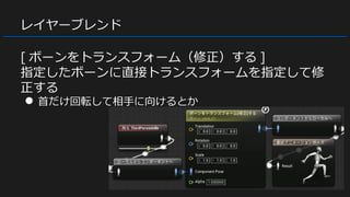 レイヤーブレンド
[ ボーンをトランスフォーム（修正）する ]
指定したボーンに直接トランスフォームを指定して修
正する
● 首だけ回転して相手に向けるとか
 