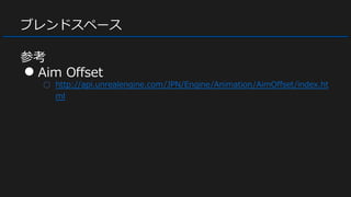 ブレンドスペース
参考
● Aim Offset
○ http://api.unrealengine.com/JPN/Engine/Animation/AimOffset/index.ht
ml
 