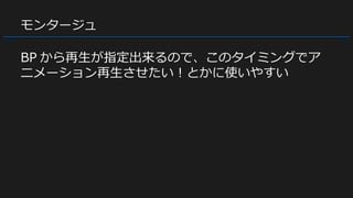 モンタージュ
BP から再生が指定出来るので、このタイミングでア
ニメーション再生させたい！とかに使いやすい
 