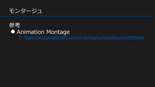 モンタージュ
参考
● Animation Montage
○ https://docs.unrealengine.com/en-us/Engine/Animation/AnimMontage
 